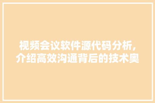 视频会议软件源代码分析,介绍高效沟通背后的技术奥秘