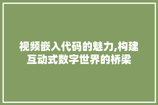 视频嵌入代码的魅力,构建互动式数字世界的桥梁