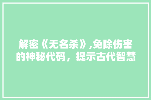 解密《无名杀》,免除伤害的神秘代码，提示古代智慧之光