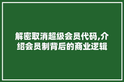 解密取消超级会员代码,介绍会员制背后的商业逻辑