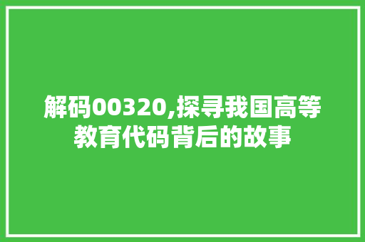 解码00320,探寻我国高等教育代码背后的故事