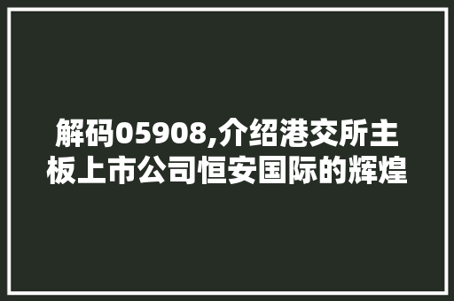 解码05908,介绍港交所主板上市公司恒安国际的辉煌历程