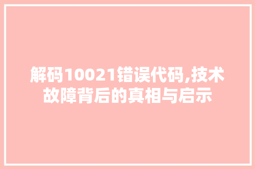 解码10021错误代码,技术故障背后的真相与启示