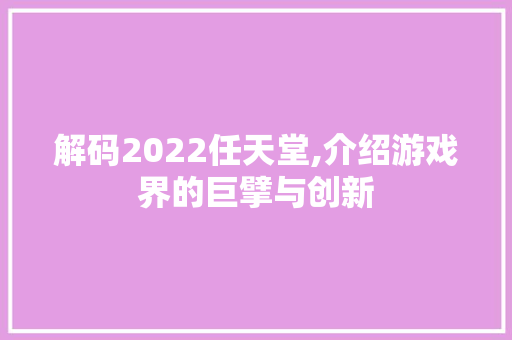 解码2022任天堂,介绍游戏界的巨擘与创新