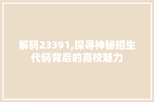 解码23391,探寻神秘招生代码背后的高校魅力