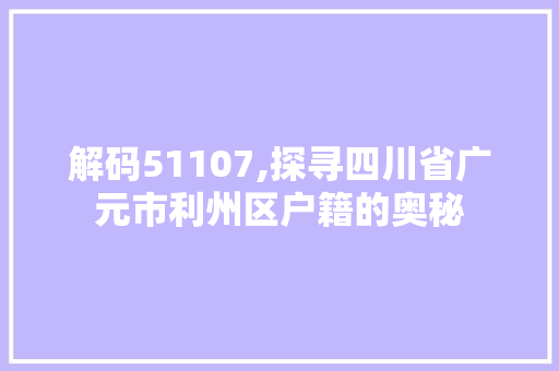 解码51107,探寻四川省广元市利州区户籍的奥秘