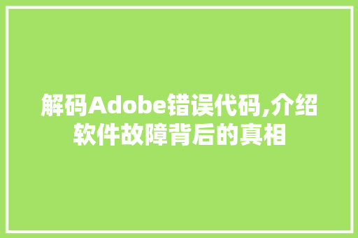 解码Adobe错误代码,介绍软件故障背后的真相