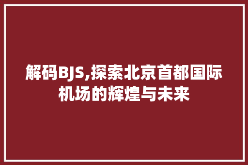 解码BJS,探索北京首都国际机场的辉煌与未来