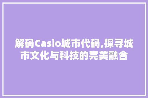 解码Casio城市代码,探寻城市文化与科技的完美融合