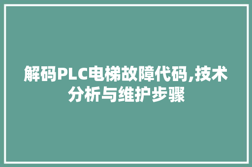 解码PLC电梯故障代码,技术分析与维护步骤