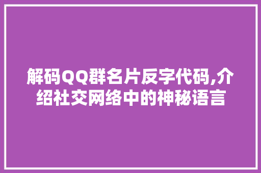 解码QQ群名片反字代码,介绍社交网络中的神秘语言