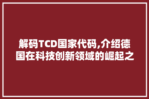 解码TCD国家代码,介绍德国在科技创新领域的崛起之路