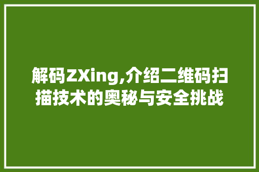 解码ZXing,介绍二维码扫描技术的奥秘与安全挑战