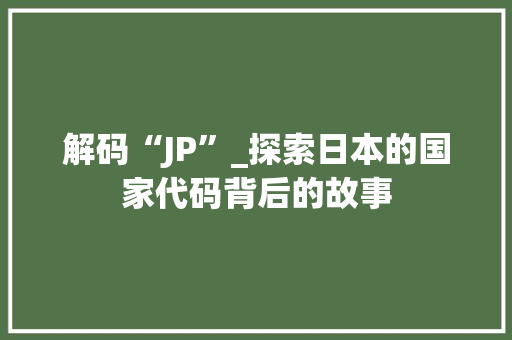 解码“JP”_探索日本的国家代码背后的故事