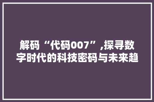 解码“代码007”,探寻数字时代的科技密码与未来趋势