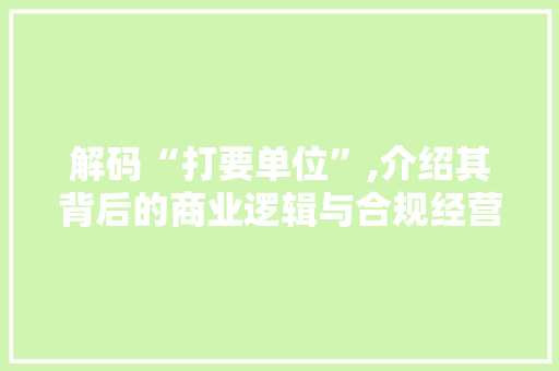 解码“打要单位”,介绍其背后的商业逻辑与合规经营之路