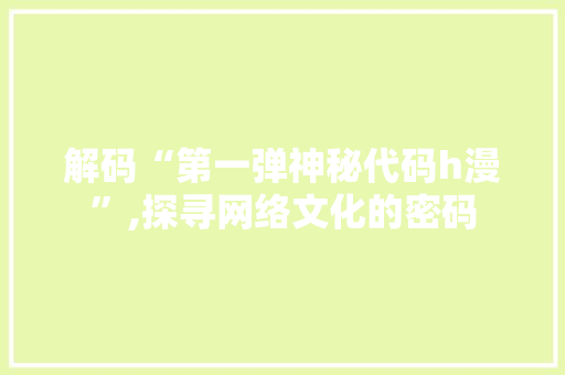 解码“第一弹神秘代码h漫”,探寻网络文化的密码