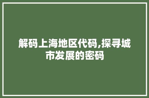 解码上海地区代码,探寻城市发展的密码