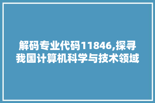 解码专业代码11846,探寻我国计算机科学与技术领域的无限可能