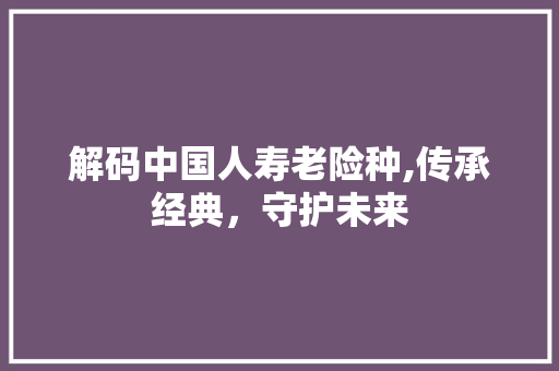 解码中国人寿老险种,传承经典，守护未来