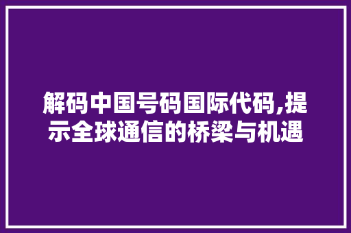 解码中国号码国际代码,提示全球通信的桥梁与机遇