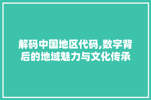 解码中国地区代码,数字背后的地域魅力与文化传承