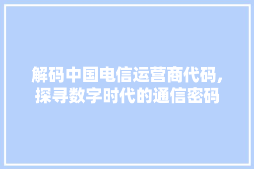 解码中国电信运营商代码,探寻数字时代的通信密码