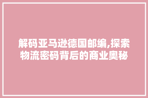 解码亚马逊德国邮编,探索物流密码背后的商业奥秘