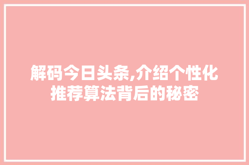 解码今日头条,介绍个性化推荐算法背后的秘密