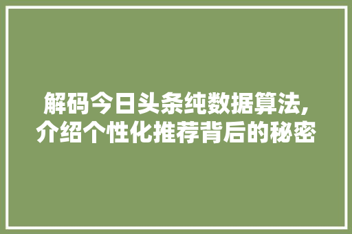 解码今日头条纯数据算法,介绍个性化推荐背后的秘密