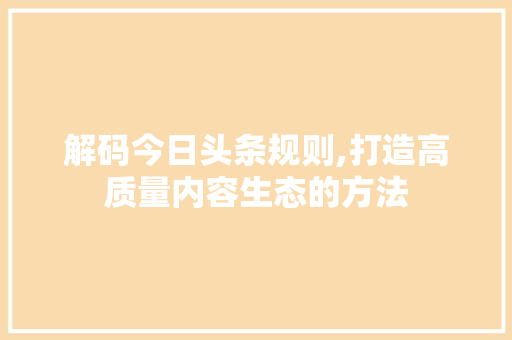 解码今日头条规则,打造高质量内容生态的方法