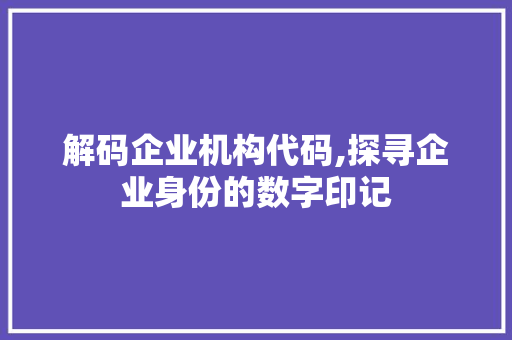 解码企业机构代码,探寻企业身份的数字印记