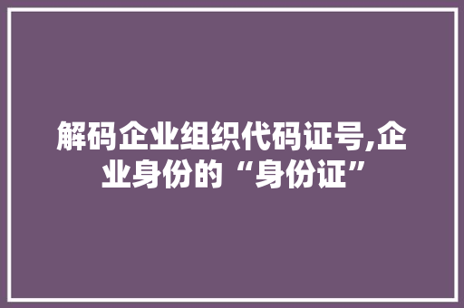 解码企业组织代码证号,企业身份的“身份证”