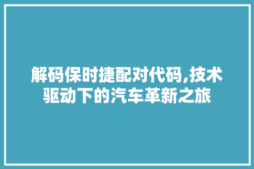 解码保时捷配对代码,技术驱动下的汽车革新之旅