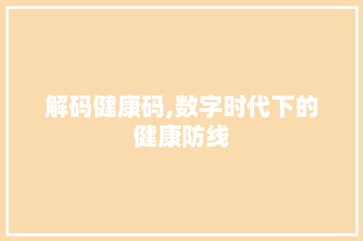 解码健康码,数字时代下的健康防线