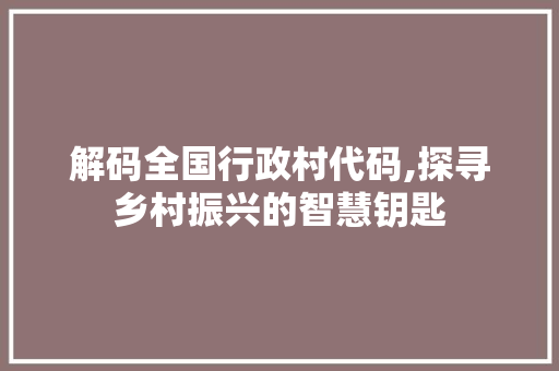 解码全国行政村代码,探寻乡村振兴的智慧钥匙