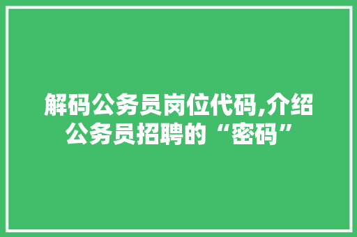 解码公务员岗位代码,介绍公务员招聘的“密码”