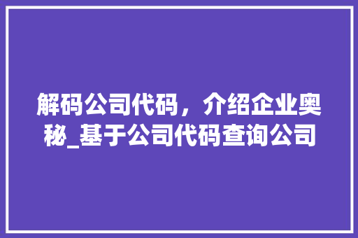 解码公司代码，介绍企业奥秘_基于公司代码查询公司发展轨迹