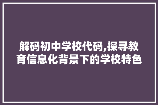 解码初中学校代码,探寻教育信息化背景下的学校特色与发展