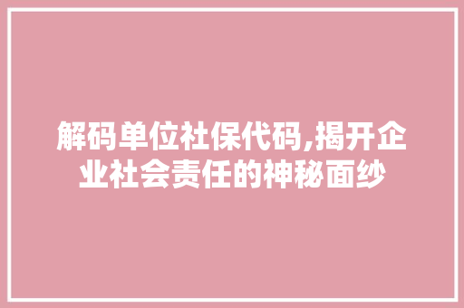 解码单位社保代码,揭开企业社会责任的神秘面纱