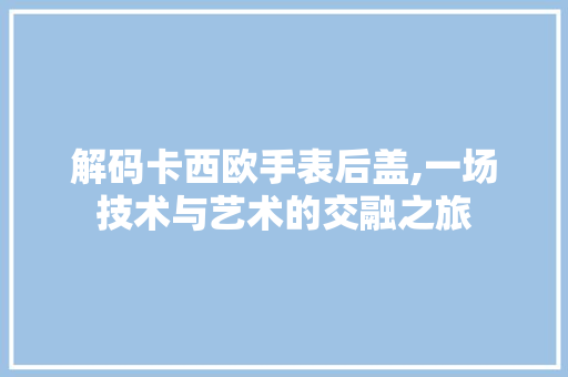 解码卡西欧手表后盖,一场技术与艺术的交融之旅