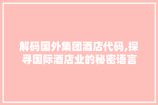 解码国外集团酒店代码,探寻国际酒店业的秘密语言