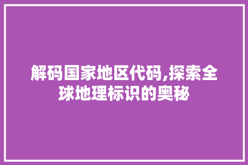 解码国家地区代码,探索全球地理标识的奥秘