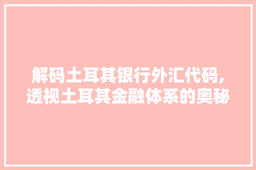 解码土耳其银行外汇代码,透视土耳其金融体系的奥秘