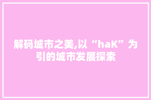 解码城市之美,以“haK”为引的城市发展探索