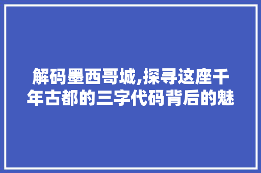 解码墨西哥城,探寻这座千年古都的三字代码背后的魅力