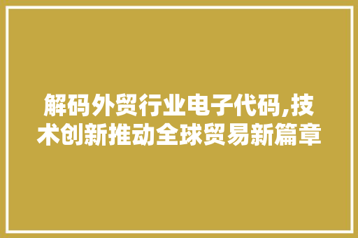 解码外贸行业电子代码,技术创新推动全球贸易新篇章