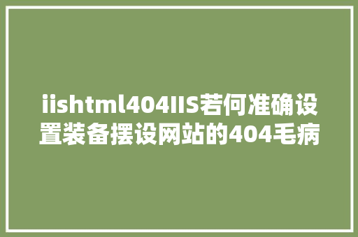 iishtml404IIS若何准确设置装备摆设网站的404毛病页 SQL