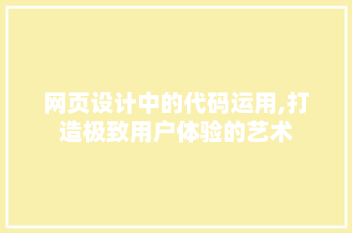 网页设计中的代码运用,打造极致用户体验的艺术