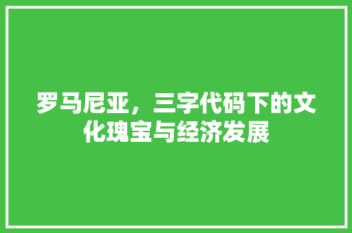 罗马尼亚，三字代码下的文化瑰宝与经济发展